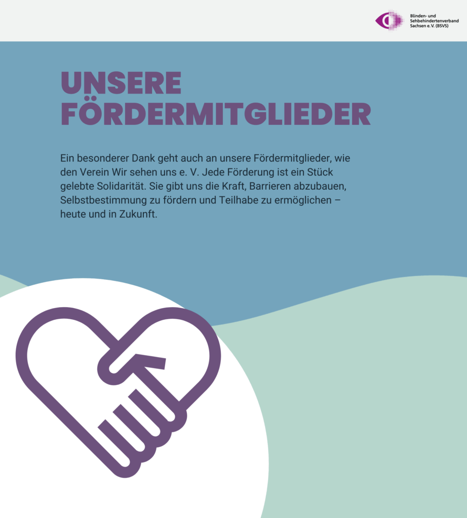 Danke an UNSERE FÖRDERMITGLIEDER. Ein besonderer Dank geht auch an unsere Fördermitglieder, wie den Verein Wir sehen uns e. V.: Jede Förderung ist ein Stück gelebte Solidarität. Sie gibt uns die Kraft, Barrieren abzubauen, Selbstbestimmung zu fördern und Teilhabe zu ermöglichen – heute und in Zukunft.