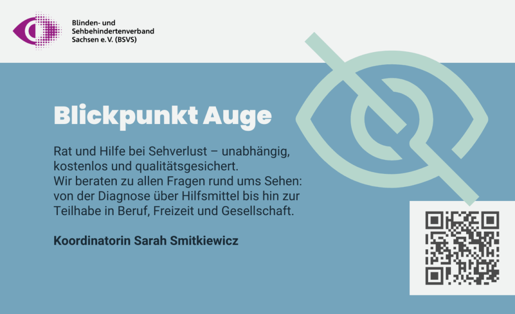 Blickpunkt Auge. Rat und Hilfe bei Sehverlust – unabhängig, kostenlos und qualitätsgesichert. Wir beraten zu allen Fragen rund ums Sehen: von der Diagnose über Hilfsmittel bis hin zur Teilhabe in Beruf, Freizeit und Gesellschaft. Koordinatorin: Sarah Smitkiewicz.