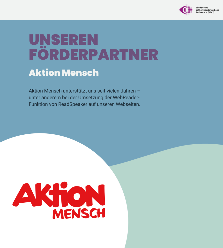 Vielen Dank an UNSERENFÖRDERPARTNER Aktion Mensch. Aktion Mensch unterstützt uns seit vielen Jahren – unter anderem bei der Umsetzung der WebReader-Funktion von ReadSpeaker auf unseren Webseiten.