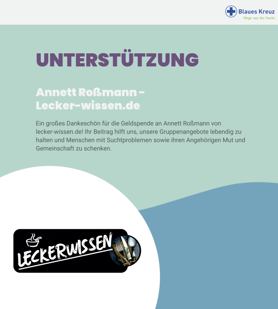 Danke für die Unterstützung an Annett Roßmann von lecker-wissen.de. Ein großes Dankeschön für die Geldspende an Annett Roßmann von lecker-wissen.de! Ihr Beitrag hilft uns, unsere Gruppenangebote lebendig zu halten und Menschen mit Suchtproblemen sowie ihren Angehörigen Mut und Gemeinschaft zu schenken.