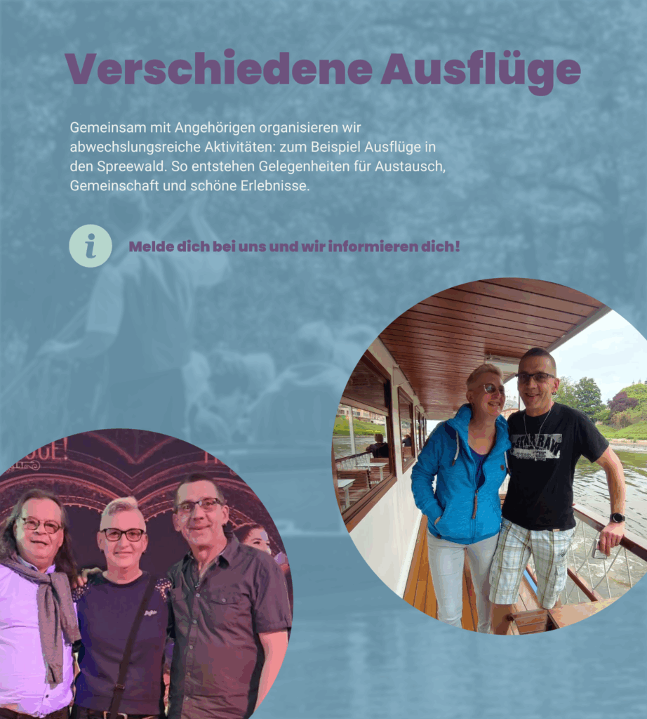 Angebot 5: Verschiedene Ausflüge. Gemeinsam mit Angehörigen organisieren wir abwechslungsreiche Aktivitäten: zum Beispiel Ausflüge in den Spreewald. So entstehen Gelegenheiten für Austausch, Gemeinschaft und schöne Erlebnisse. Melde dich bei uns und wir informieren dich!