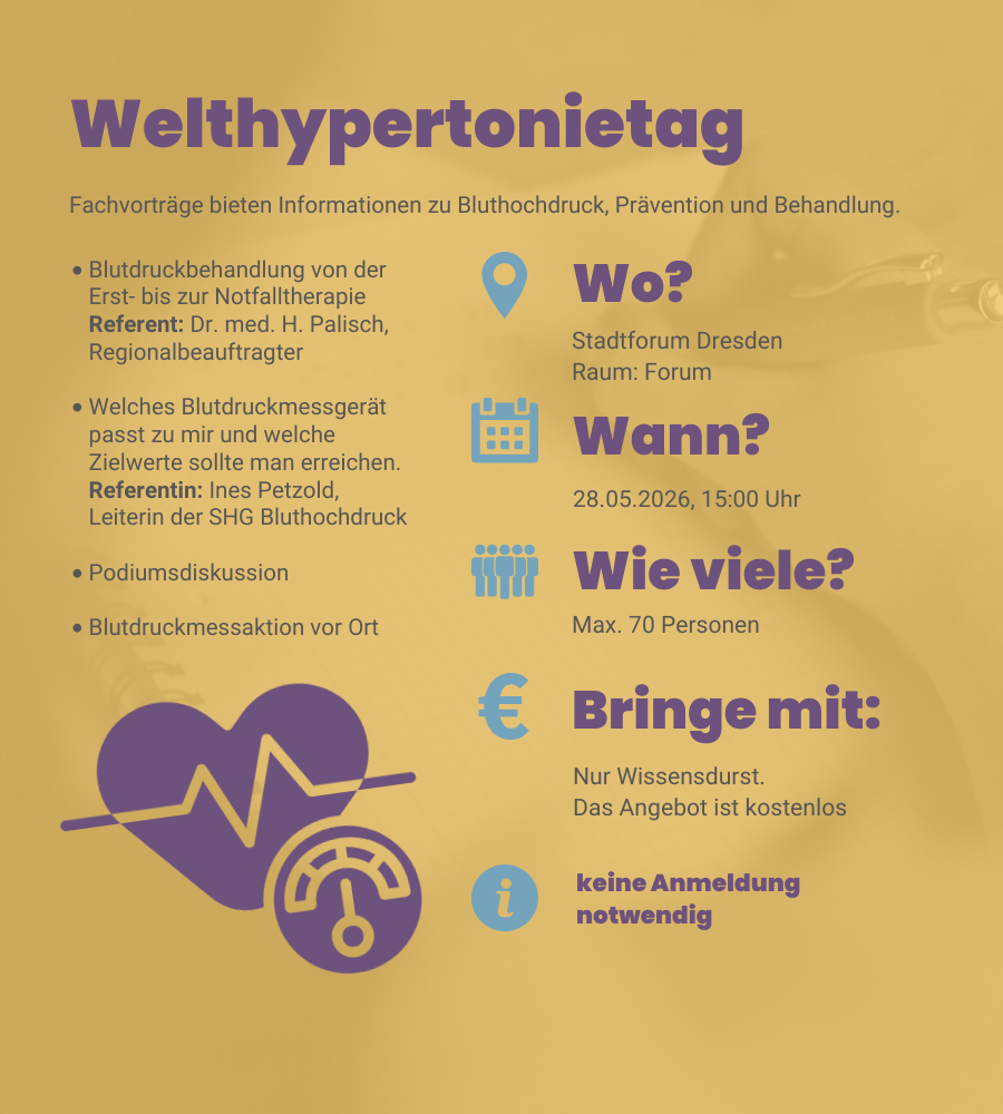 Angebot 5: Welthypertonietag. Bei unserem Welthypertonietag erwartet dich die Vorstellung regionaler Selbsthilfegruppen mit Austauschmöglichkeiten. Unsere Fachvorträge bieten Informationen zu Bluthochdruck, Prävention und Behandlung. Du findest uns an diesem Tag, dem 28.05.2026 um 15 Uhr im Stadtforum Dresden imRaum Forum. Es können maximal 70 Personen kommen. das Angebot ist kostenlos. Es ist keine Anmeldung notwendig.